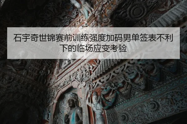 石宇奇世锦赛前训练强度加码男单签表不利下的临场应变考验