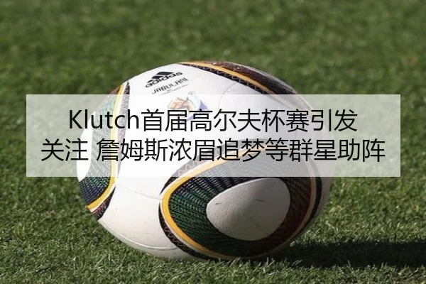 Klutch首届高尔夫杯赛引发关注 詹姆斯浓眉追梦等群星助阵